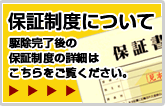 保証制度について　駆除完了後の保証制度の詳細はこちらをご覧ください