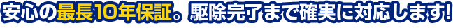 安心の最長10年保証。駆除完了まで確実に対応します!